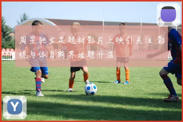 周星驰女足题材影片上映引关注 影视与体育跨界话题升温