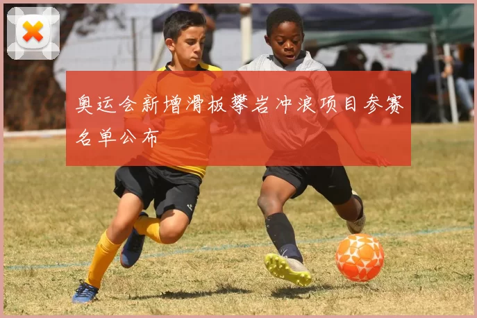 奥运会新增滑板攀岩冲浪项目参赛名单公布