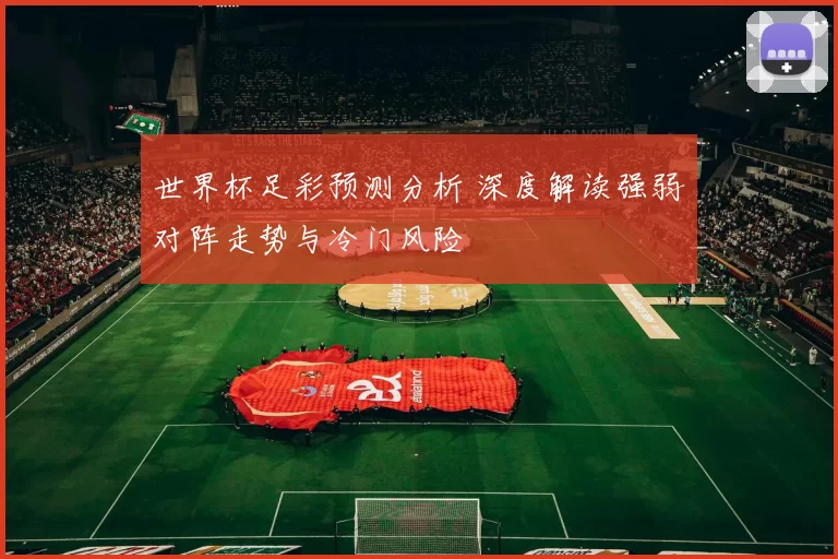 世界杯足彩预测分析 深度解读强弱对阵走势与冷门风险