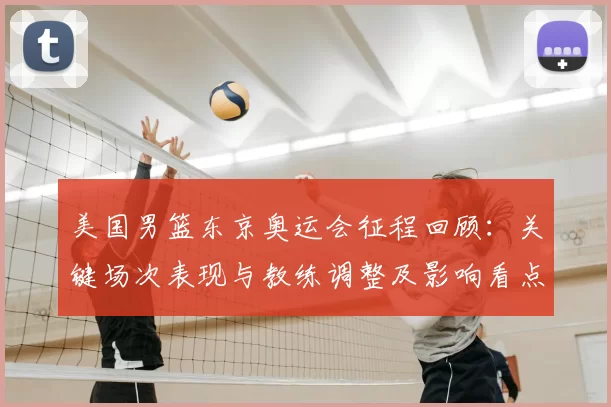 美国男篮东京奥运会征程回顾：关键场次表现与教练调整及影响看点