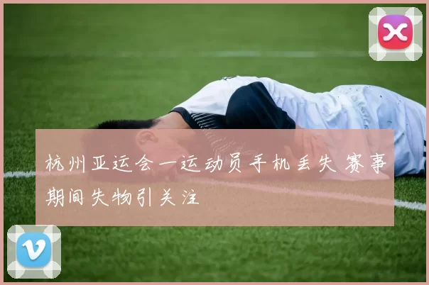 杭州亚运会一运动员手机丢失 赛事期间失物引关注