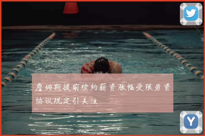 詹姆斯提前续约薪资涨幅受限劳资协议规定引关注