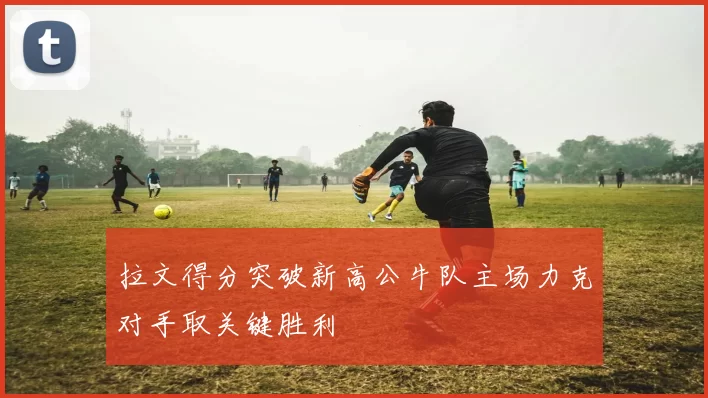 拉文得分突破新高公牛队主场力克对手取关键胜利