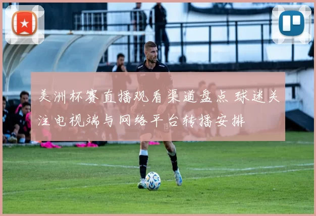 美洲杯赛直播观看渠道盘点 球迷关注电视端与网络平台转播安排